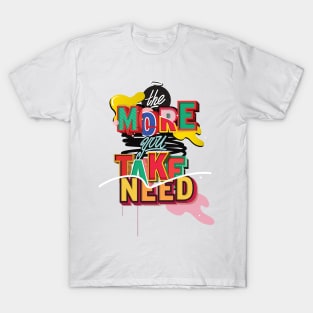 The More you TAKE, The More you NEED T-Shirt